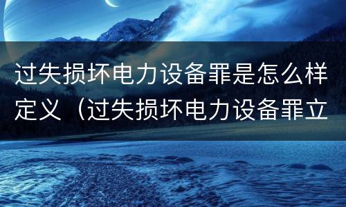 过失损坏电力设备罪是怎么样定义（过失损坏电力设备罪立案标准）