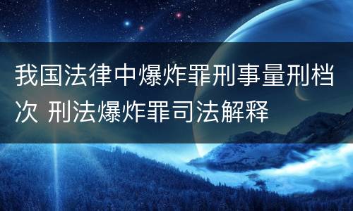 我国法律中爆炸罪刑事量刑档次 刑法爆炸罪司法解释