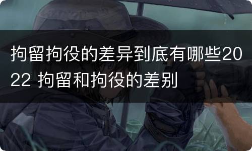 拘留拘役的差异到底有哪些2022 拘留和拘役的差别