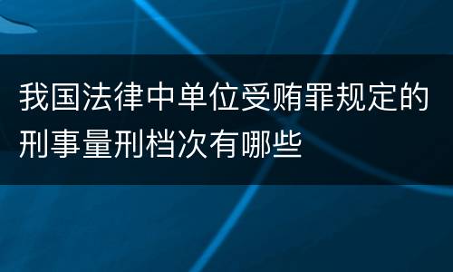 我国法律中单位受贿罪规定的刑事量刑档次有哪些