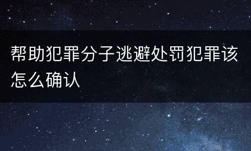帮助犯罪分子逃避处罚犯罪该怎么确认