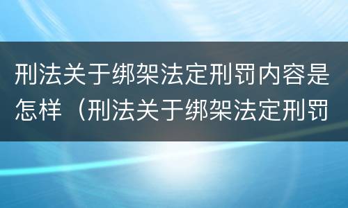 刑法关于绑架法定刑罚内容是怎样（刑法关于绑架法定刑罚内容是怎样规定的）