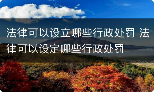 法律可以设立哪些行政处罚 法律可以设定哪些行政处罚