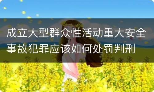 成立大型群众性活动重大安全事故犯罪应该如何处罚判刑