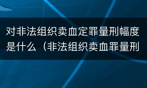 对非法组织卖血定罪量刑幅度是什么（非法组织卖血罪量刑标准）