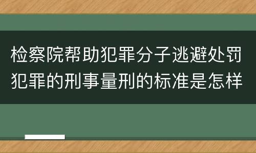 检察院帮助犯罪分子逃避处罚犯罪的刑事量刑的标准是怎样的