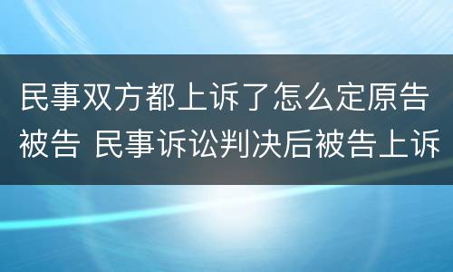 民事双方都上诉了怎么定原告被告 民事诉讼判决后被告上诉原告怎么办