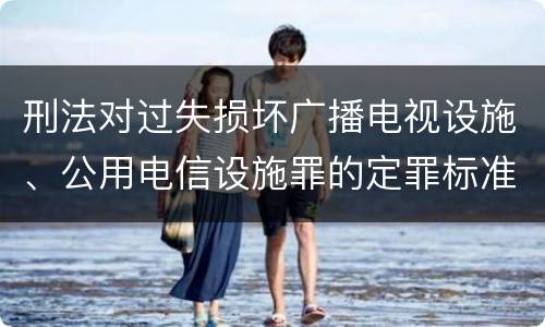 刑法对过失损坏广播电视设施、公用电信设施罪的定罪标准