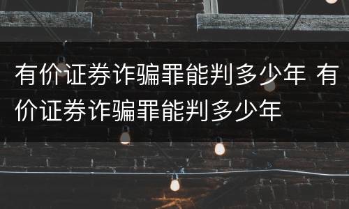 有价证券诈骗罪能判多少年 有价证券诈骗罪能判多少年