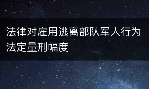 法律对雇用逃离部队军人行为法定量刑幅度