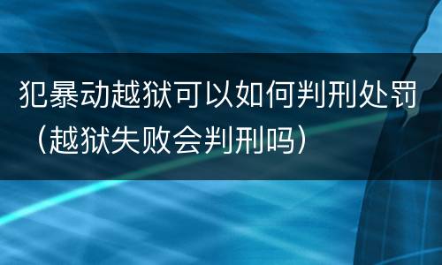 犯暴动越狱可以如何判刑处罚（越狱失败会判刑吗）