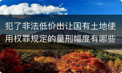 犯了非法低价出让国有土地使用权罪规定的量刑幅度有哪些