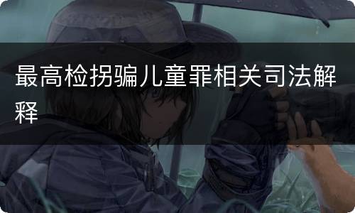 最高检拐骗儿童罪相关司法解释