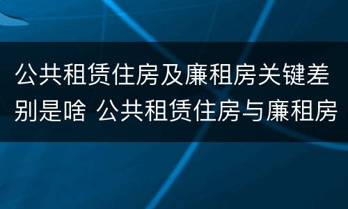 公共租赁住房及廉租房关键差别是啥 公共租赁住房与廉租房的区别