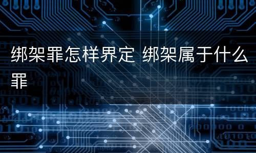 绑架罪怎样界定 绑架属于什么罪