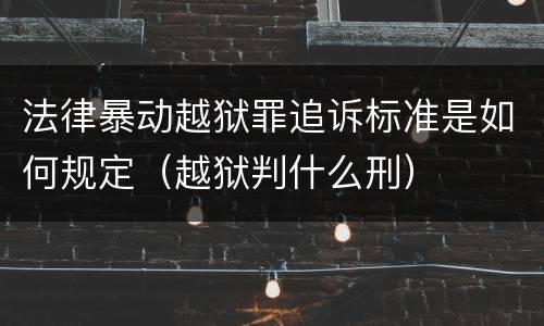 法律暴动越狱罪追诉标准是如何规定（越狱判什么刑）