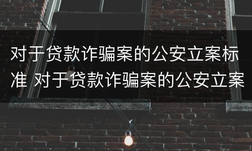 对于贷款诈骗案的公安立案标准 对于贷款诈骗案的公安立案标准是什么