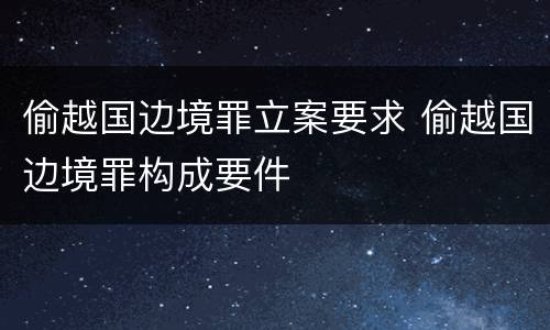 偷越国边境罪立案要求 偷越国边境罪构成要件