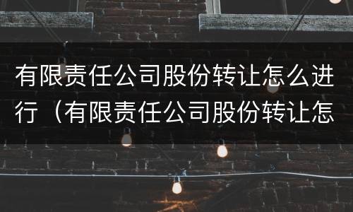 有限责任公司股份转让怎么进行（有限责任公司股份转让怎么进行交易）