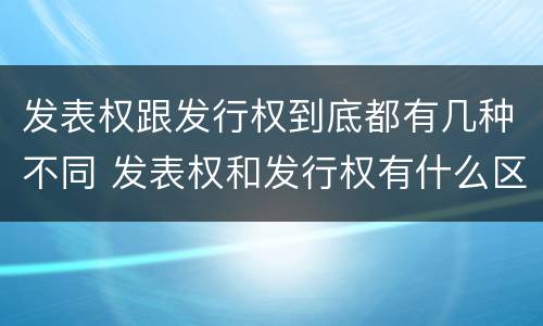 发表权跟发行权到底都有几种不同 发表权和发行权有什么区别