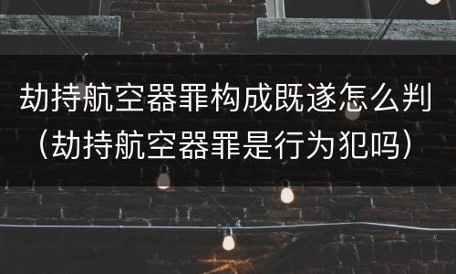 劫持航空器罪构成既遂怎么判（劫持航空器罪是行为犯吗）