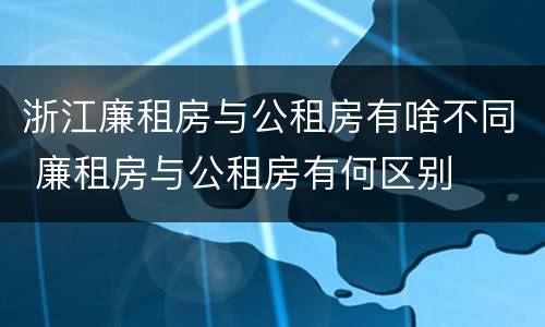 浙江廉租房与公租房有啥不同 廉租房与公租房有何区别