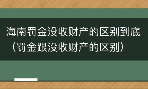 海南罚金没收财产的区别到底（罚金跟没收财产的区别）