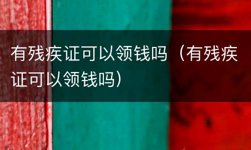 有残疾证可以领钱吗（有残疾证可以领钱吗）