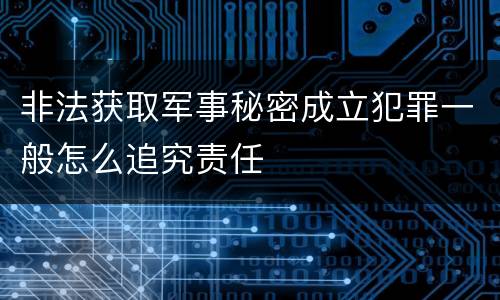非法获取军事秘密成立犯罪一般怎么追究责任