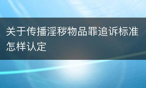 关于传播淫秽物品罪追诉标准怎样认定