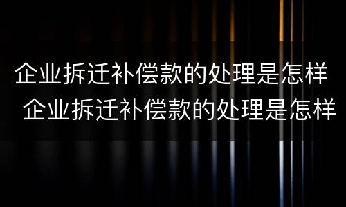 企业拆迁补偿款的处理是怎样 企业拆迁补偿款的处理是怎样算的