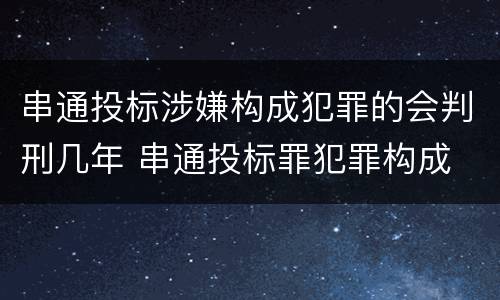 串通投标涉嫌构成犯罪的会判刑几年 串通投标罪犯罪构成