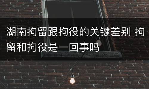 湖南拘留跟拘役的关键差别 拘留和拘役是一回事吗