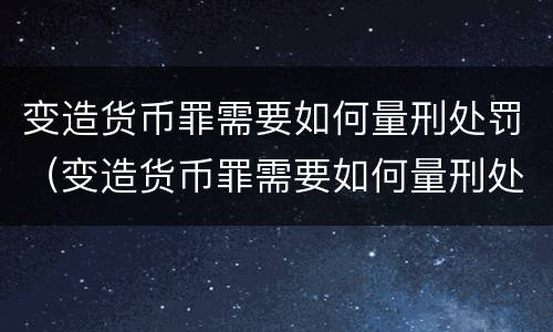 变造货币罪需要如何量刑处罚（变造货币罪需要如何量刑处罚）