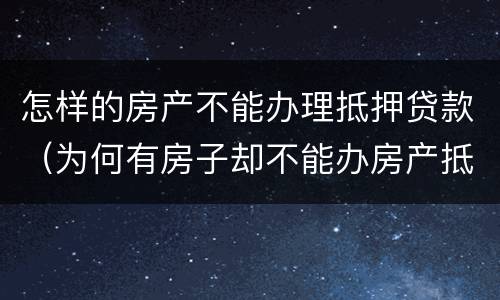 怎样的房产不能办理抵押贷款（为何有房子却不能办房产抵押贷款）