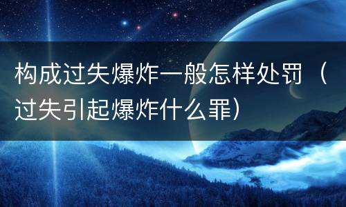 构成过失爆炸一般怎样处罚（过失引起爆炸什么罪）