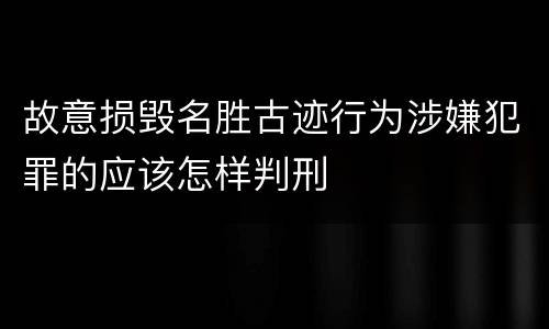 故意损毁名胜古迹行为涉嫌犯罪的应该怎样判刑