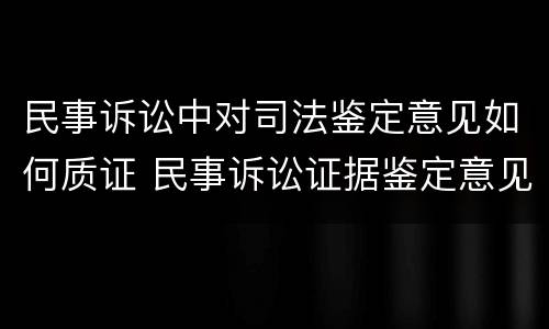 民事诉讼中对司法鉴定意见如何质证 民事诉讼证据鉴定意见