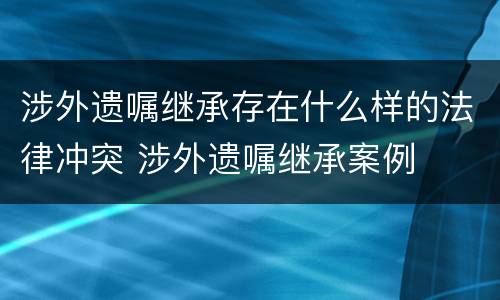 涉外遗嘱继承存在什么样的法律冲突 涉外遗嘱继承案例