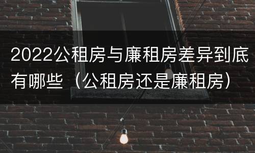 2022公租房与廉租房差异到底有哪些（公租房还是廉租房）