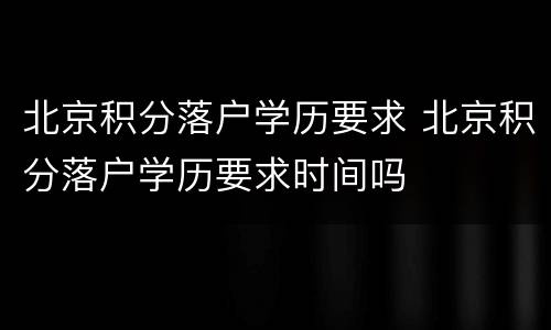 北京积分落户学历要求 北京积分落户学历要求时间吗