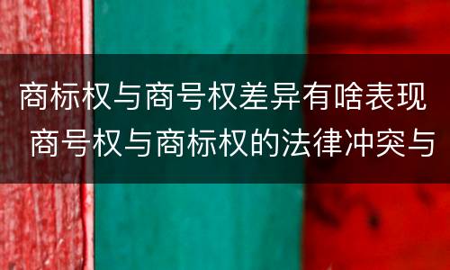 商标权与商号权差异有啥表现 商号权与商标权的法律冲突与解决