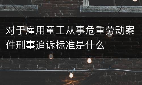 对于雇用童工从事危重劳动案件刑事追诉标准是什么