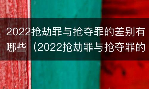 2022抢劫罪与抢夺罪的差别有哪些（2022抢劫罪与抢夺罪的差别有哪些呢）