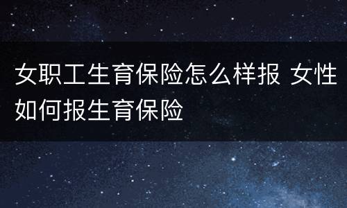 女职工生育保险怎么样报 女性如何报生育保险