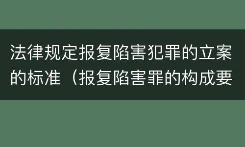法律规定报复陷害犯罪的立案的标准（报复陷害罪的构成要件）