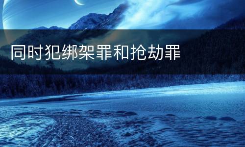 同时犯绑架罪和抢劫罪