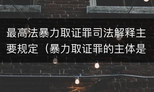 最高法暴力取证罪司法解释主要规定（暴力取证罪的主体是）