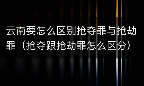 云南要怎么区别抢夺罪与抢劫罪（抢夺跟抢劫罪怎么区分）
