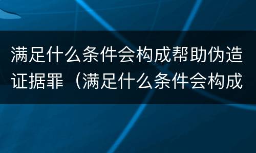 满足什么条件会构成帮助伪造证据罪（满足什么条件会构成帮助伪造证据罪名）